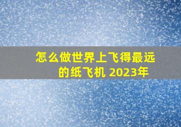 怎么做世界上飞得最远的纸飞机 2023年